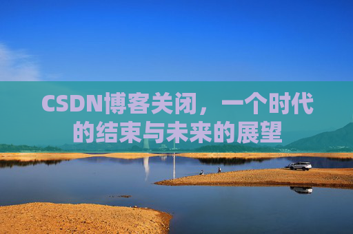 CSDN博客关闭,一个时代的结束与未来的展望