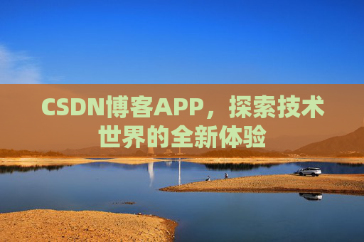 CSDN博客APP,探索技术世界的全新体验 CSDN博客APP,探索技术世界的全新体验